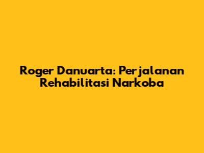 Roger Danuarta: Perjalanan Rehabilitasi Narkoba