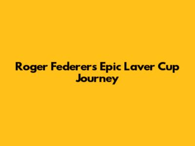 Roger Federer's Epic Laver Cup Journey