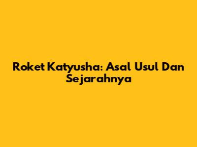 Roket Katyusha: Asal Usul Dan Sejarahnya