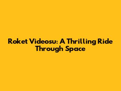 Roket Videosu: A Thrilling Ride Through Space