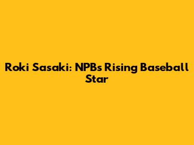 Roki Sasaki: NPB's Rising Baseball Star