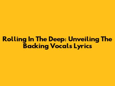 Rolling In The Deep: Unveiling The Backing Vocals Lyrics