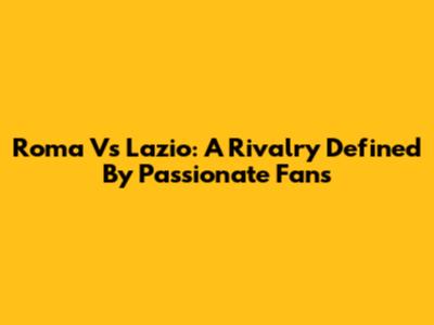 Roma Vs Lazio: A Rivalry Defined By Passionate Fans