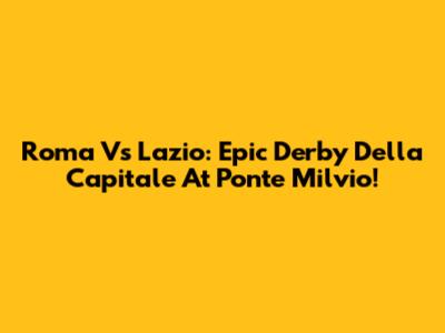 Roma Vs Lazio: Epic Derby Della Capitale At Ponte Milvio!