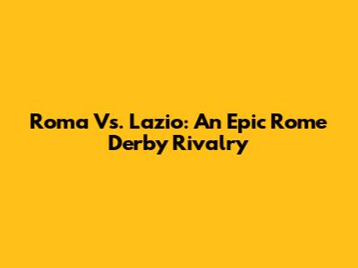 Roma Vs. Lazio: An Epic Rome Derby Rivalry