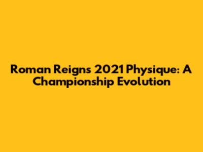 Roman Reigns' 2021 Physique: A Championship Evolution