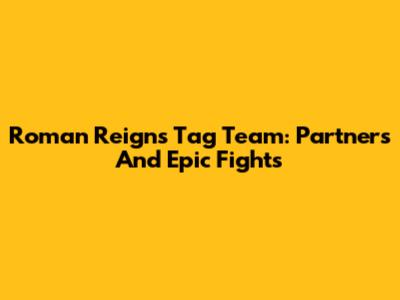 Roman Reigns Tag Team: Partners And Epic Fights