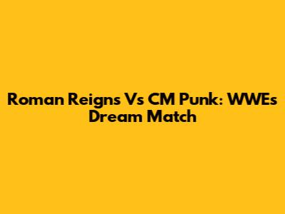 Roman Reigns Vs CM Punk: WWE's Dream Match