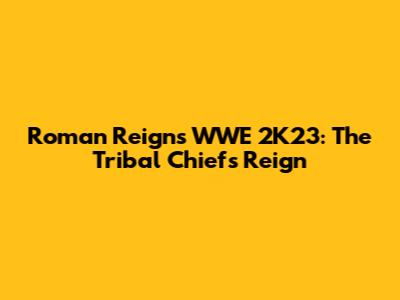 Roman Reigns WWE 2K23: The Tribal Chief's Reign