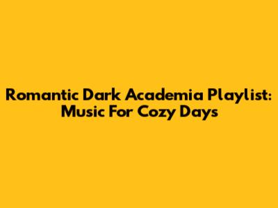 Romantic Dark Academia Playlist: Music For Cozy Days