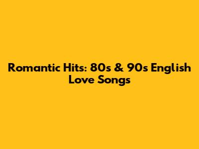 Romantic Hits: 80s & 90s English Love Songs