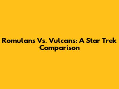 Romulans Vs. Vulcans: A Star Trek Comparison