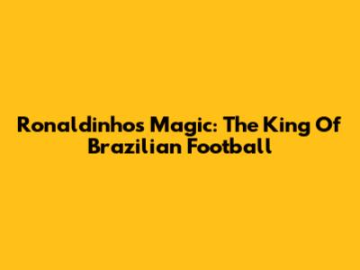 Ronaldinho's Magic: The King Of Brazilian Football