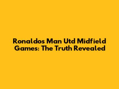 Ronaldo's Man Utd Midfield Games: The Truth Revealed