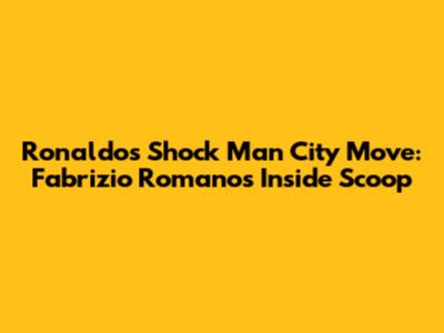 Ronaldo's Shock Man City Move: Fabrizio Romano's Inside Scoop