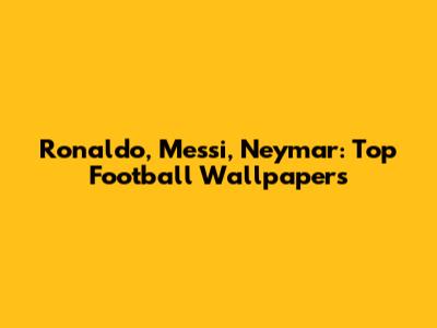 Ronaldo, Messi, Neymar: Top Football Wallpapers