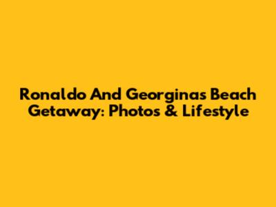 Ronaldo And Georgina's Beach Getaway: Photos & Lifestyle