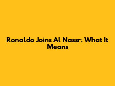 Ronaldo Joins Al Nassr: What It Means