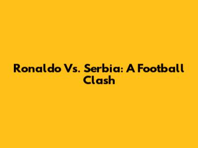 Ronaldo Vs. Serbia: A Football Clash
