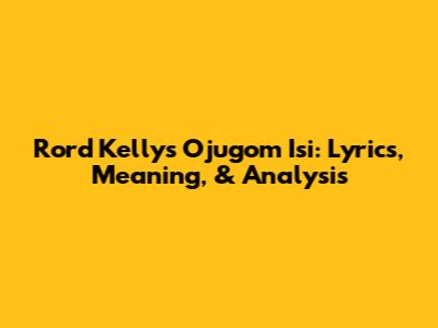 Rord Kelly's 'Ojugom Isi': Lyrics, Meaning, & Analysis