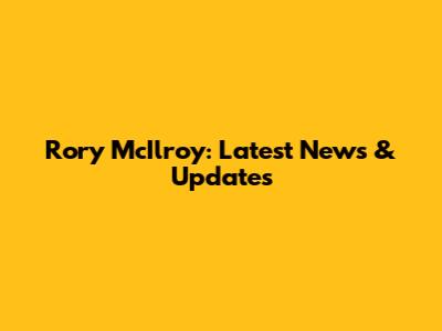 Rory McIlroy: Latest News & Updates