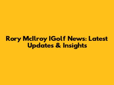 Rory McIlroy IGolf News: Latest Updates & Insights