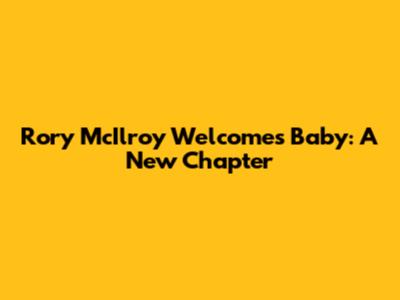 Rory McIlroy Welcomes Baby: A New Chapter