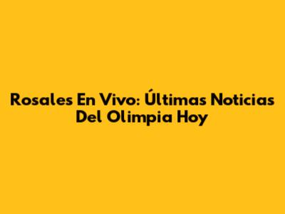 Rosales En Vivo: Últimas Noticias Del Olimpia Hoy