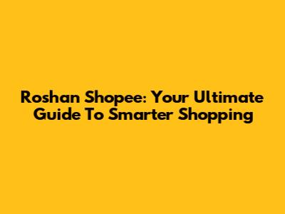 Roshan Shopee: Your Ultimate Guide To Smarter Shopping