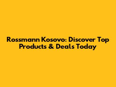 Rossmann Kosovo: Discover Top Products & Deals Today