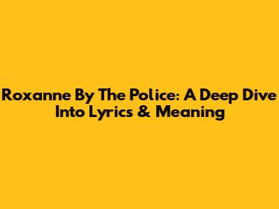 Roxanne By The Police: A Deep Dive Into Lyrics & Meaning