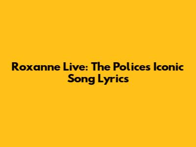 Roxanne Live: The Police's Iconic Song Lyrics