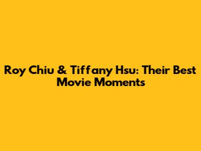Roy Chiu & Tiffany Hsu: Their Best Movie Moments