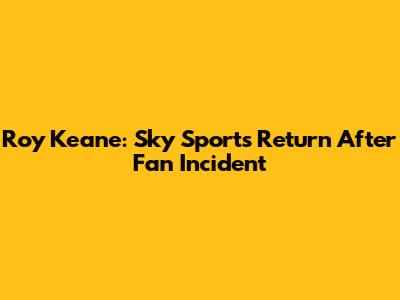 Roy Keane: Sky Sports Return After Fan Incident