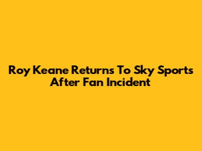 Roy Keane Returns To Sky Sports After Fan Incident