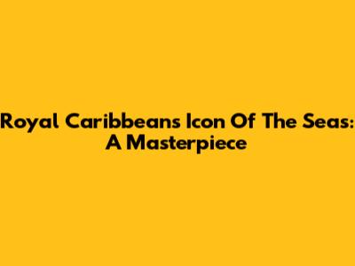 Royal Caribbean's Icon Of The Seas: A Masterpiece