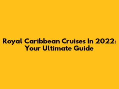 Royal Caribbean Cruises In 2022: Your Ultimate Guide