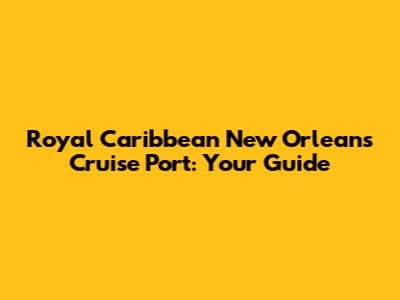Royal Caribbean New Orleans Cruise Port: Your Guide