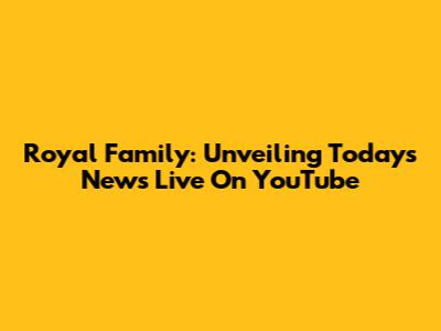 Royal Family: Unveiling Today's News Live On YouTube