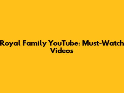 Royal Family YouTube: Must-Watch Videos