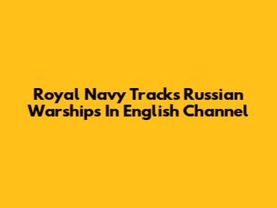 Royal Navy Tracks Russian Warships In English Channel