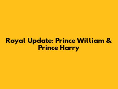 Royal Update: Prince William & Prince Harry