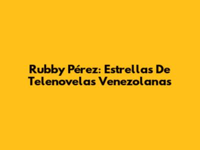 Rubby Pérez: Estrellas De Telenovelas Venezolanas
