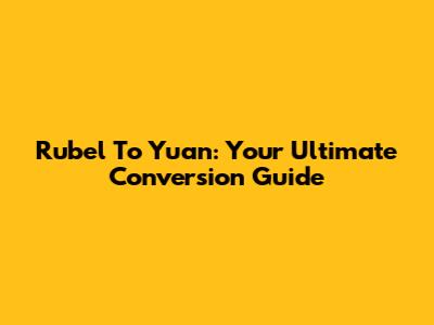 Rubel To Yuan: Your Ultimate Conversion Guide
