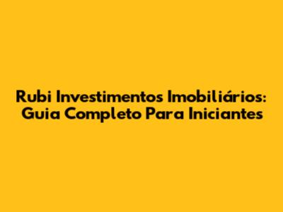 Rubi Investimentos Imobiliários: Guia Completo Para Iniciantes