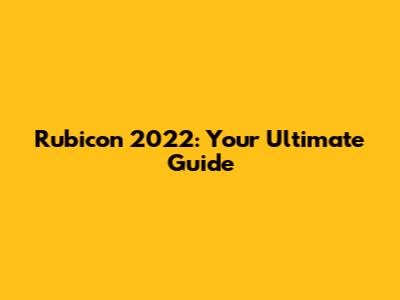 Rubicon 2022: Your Ultimate Guide