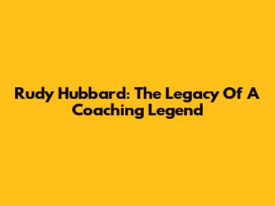 Rudy Hubbard: The Legacy Of A Coaching Legend