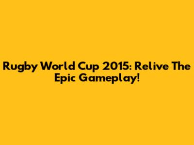 Rugby World Cup 2015: Relive The Epic Gameplay!