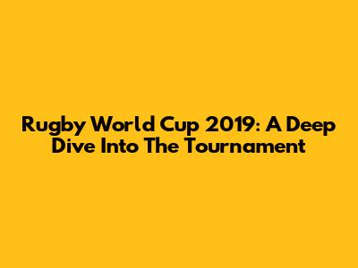 Rugby World Cup 2019: A Deep Dive Into The Tournament