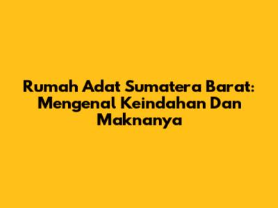 Rumah Adat Sumatera Barat: Mengenal Keindahan Dan Maknanya